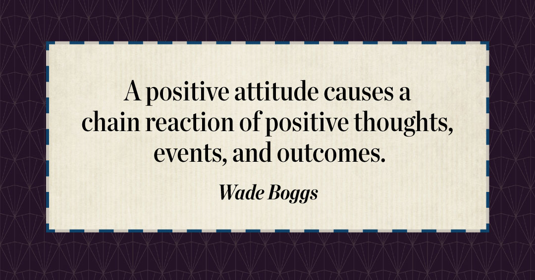 Quotes to Get Through a Manic: Avoid These Costly Mistakes image A positive attitude causes a chain reaction of positive thoughts, events, and outcomes. –Wade Boggs quote