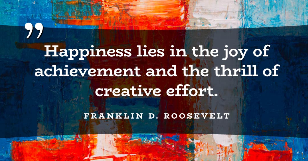 Quotes to Get Through a Manic: Avoid These Costly Mistakes image Happiness lies in the joy of achievement and the thrill of creative effort. –Franklin D. Roosevelt quote