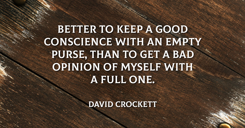 31 Quotes for When Motivation Runs Out image Better to keep a good conscience with an empty purse, than to get a bad opinion of myself with a full one. -David Crockett